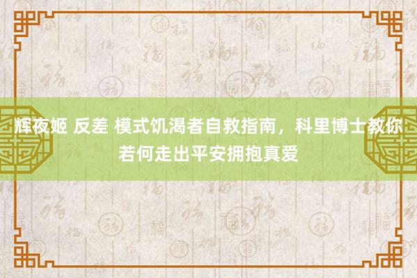 辉夜姬 反差 模式饥渴者自救指南，科里博士教你若何走出平安拥抱真爱