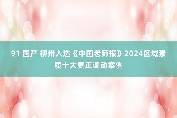 91 国产 柳州入选《中国老师报》2024区域素质十大更正调动案例