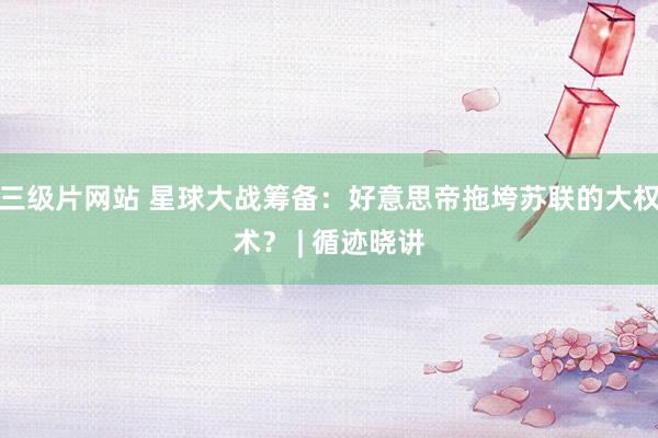 三级片网站 星球大战筹备：好意思帝拖垮苏联的大权术？ | 循迹晓讲