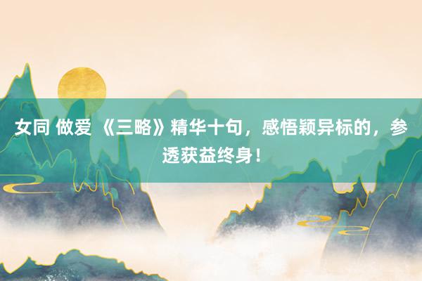 女同 做爱 《三略》精华十句，感悟颖异标的，参透获益终身！