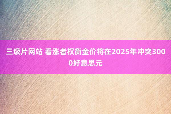 三级片网站 看涨者权衡金价将在2025年冲突3000好意思元