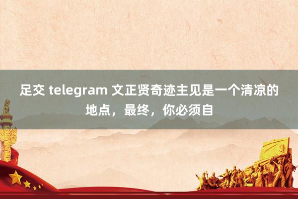 足交 telegram 文正贤奇迹主见是一个清凉的地点，最终，你必须自