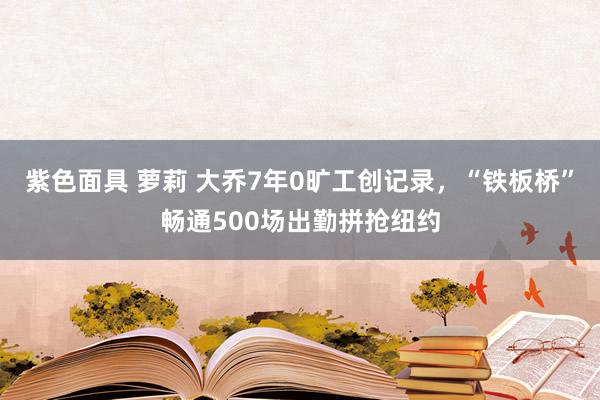 紫色面具 萝莉 大乔7年0旷工创记录，“铁板桥”畅通500场出勤拼抢纽约