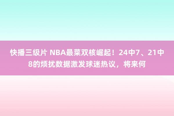 快播三级片 NBA最菜双核崛起！24中7、21中8的烦扰数据激发球迷热议，将来何