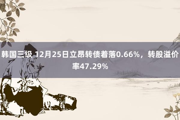 韩国三级 12月25日立昂转债着落0.66%，转股溢价率47.29%