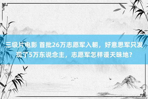 三级片电影 首批26万志愿军入朝，好意思军只发现了5万东说念主，志愿军怎样谩天昧地？