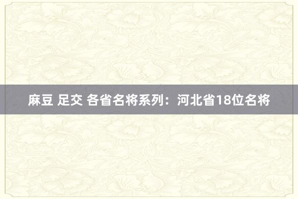 麻豆 足交 各省名将系列：河北省18位名将