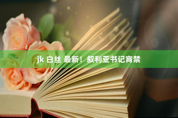 jk 白丝 最新！叙利亚书记宵禁