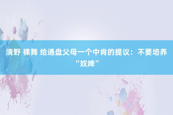 清野 裸舞 给通盘父母一个中肯的提议：不要培养“奴婢”