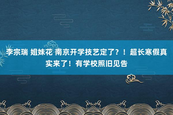 李宗瑞 姐妹花 南京开学技艺定了？！超长寒假真实来了！有学校照旧见告