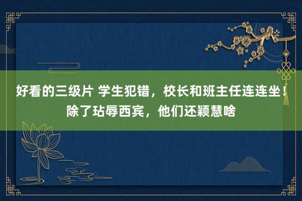 好看的三级片 学生犯错，校长和班主任连连坐！除了玷辱西宾，他们还颖慧啥