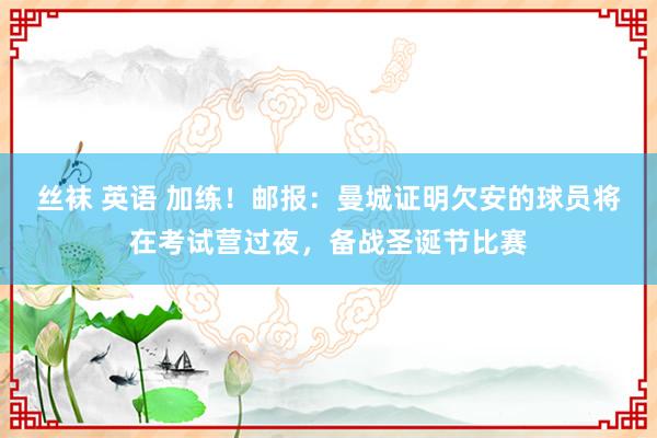 丝袜 英语 加练！邮报：曼城证明欠安的球员将在考试营过夜，备战圣诞节比赛