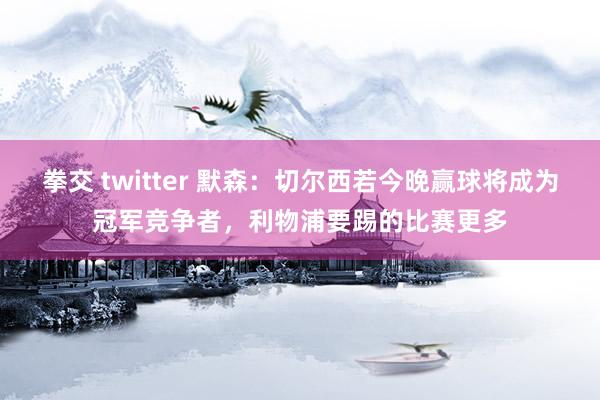 拳交 twitter 默森：切尔西若今晚赢球将成为冠军竞争者，利物浦要踢的比赛更多