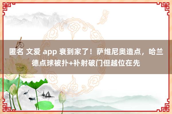 匿名 文爱 app 衰到家了！萨维尼奥造点，哈兰德点球被扑+补射破门但越位在先