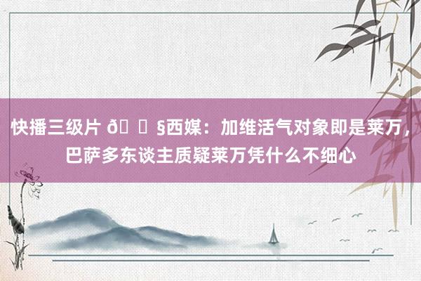 快播三级片 😧西媒：加维活气对象即是莱万，巴萨多东谈主质疑莱万凭什么不细心