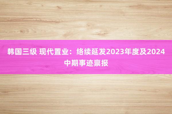 韩国三级 现代置业：络续延发2023年度及2024中期事迹禀报