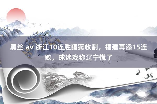 黑丝 av 浙江10连胜猖獗收割，福建再添15连败，球迷戏称辽宁慌了