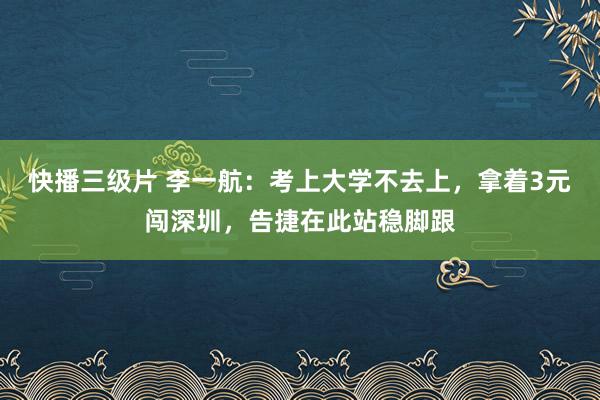 快播三级片 李一航：考上大学不去上，拿着3元闯深圳，告捷在此站稳脚跟