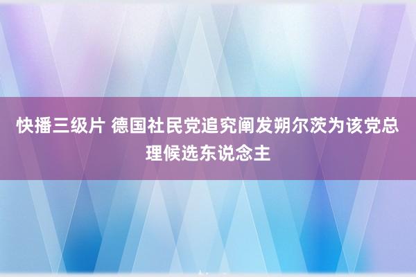 快播三级片 德国社民党追究阐发朔尔茨为该党总理候选东说念主