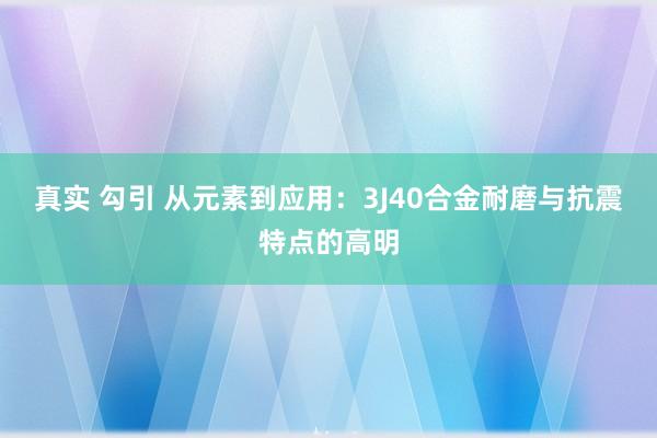 真实 勾引 从元素到应用：3J40合金耐磨与抗震特点的高明