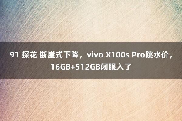 91 探花 断崖式下降，vivo X100s Pro跳水价，16GB+512GB闭眼入了