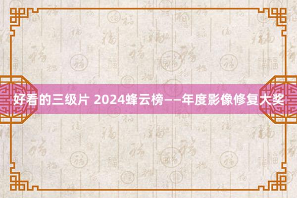 好看的三级片 2024蜂云榜——年度影像修复大奖