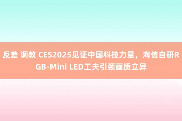 反差 调教 CES2025见证中国科技力量，海信自研RGB-Mini LED工夫引颈画质立异