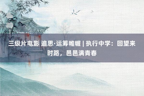 三级片电影 追思·运筹帷幄 | 执行中学：回望来时路，邑邑满青春