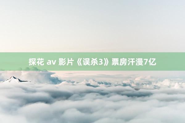 探花 av 影片《误杀3》票房汗漫7亿