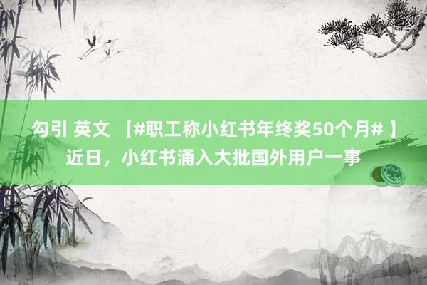 勾引 英文 【#职工称小红书年终奖50个月# 】近日，小红书涌入大批国外用户一事