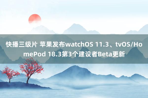 快播三级片 苹果发布watchOS 11.3、tvOS/HomePod 18.3第3个建设者Beta更新