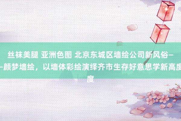 丝袜美腿 亚洲色图 北京东城区墙绘公司新风俗——颜梦墙绘，以墙体彩绘演绎齐市生存好意思学新高度